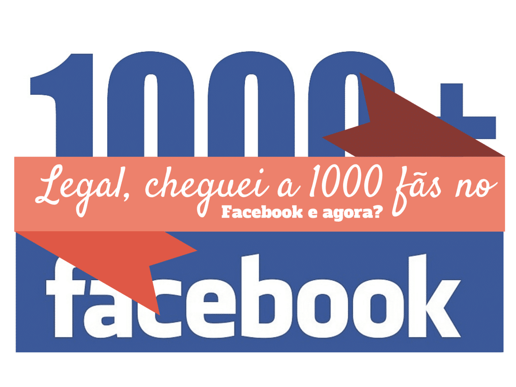 Legal, cheguei a 1000 fãs no Facebook e agora? 3 legal cheguei a 1000 fas